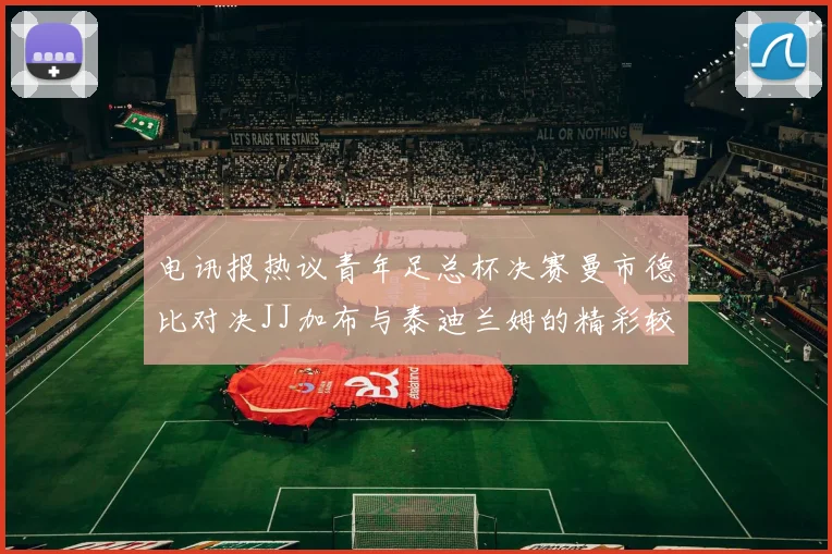 电讯报热议青年足总杯决赛曼市德比对决JJ加布与泰迪兰姆的精彩较量