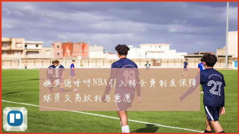 施罗德呼吁NBA引入转会费制度保障球员交易权利与意愿