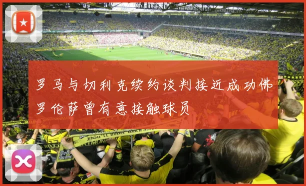 罗马与切利克续约谈判接近成功佛罗伦萨曾有意接触球员