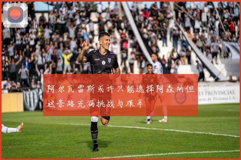 阿尔瓦雷斯或许只能选择阿森纳但这条路充满挑战与艰辛