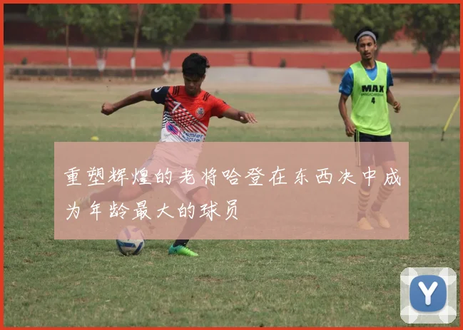 重塑辉煌的老将哈登在东西决中成为年龄最大的球员
