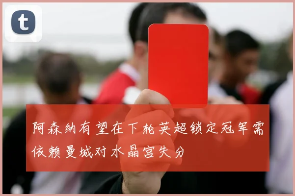 阿森纳有望在下轮英超锁定冠军需依赖曼城对水晶宫失分