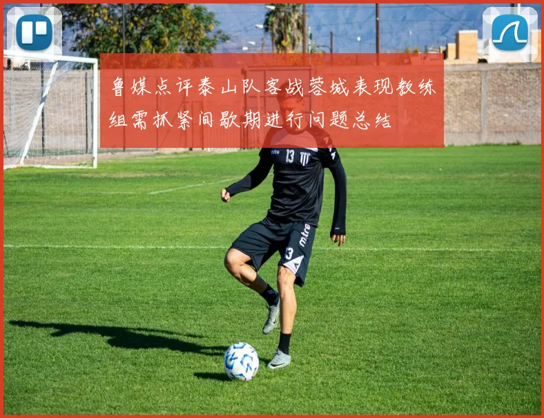鲁媒点评泰山队客战蓉城表现教练组需抓紧间歇期进行问题总结
