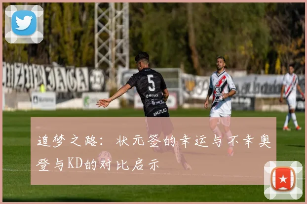 追梦之路：状元签的幸运与不幸奥登与KD的对比启示