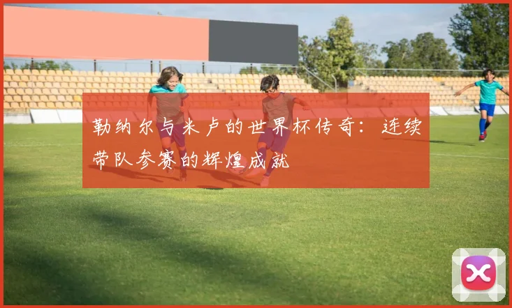 勒纳尔与米卢的世界杯传奇：连续带队参赛的辉煌成就