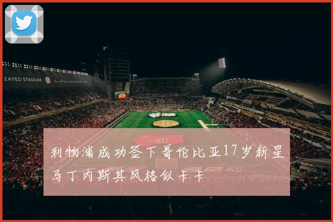 利物浦成功签下哥伦比亚17岁新星马丁内斯其风格似卡卡