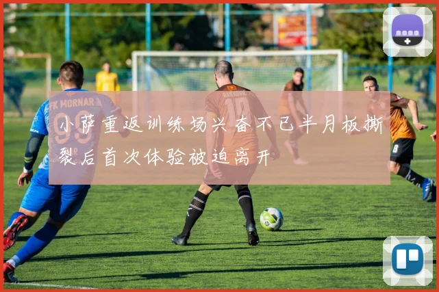 小萨重返训练场兴奋不已半月板撕裂后首次体验被迫离开