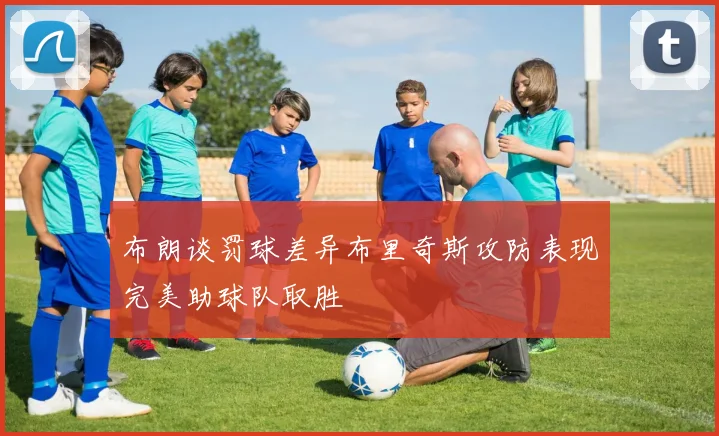 布朗谈罚球差异布里奇斯攻防表现完美助球队取胜