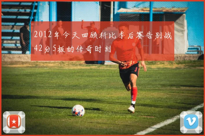 2012年今天回顾科比季后赛告别战42分5板的传奇时刻