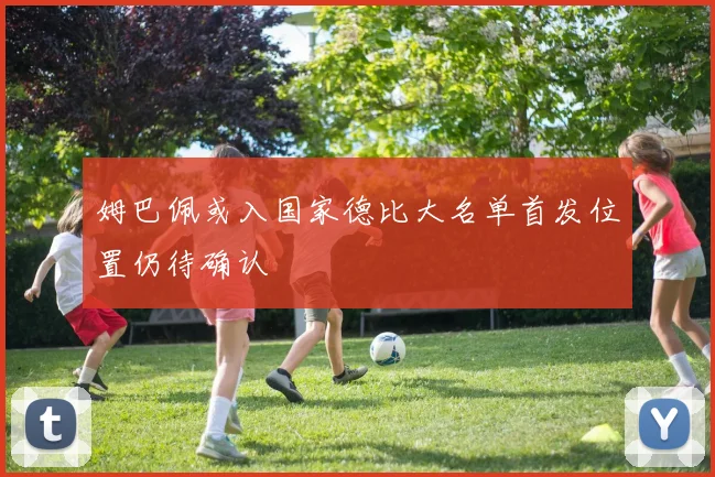 姆巴佩或入国家德比大名单首发位置仍待确认