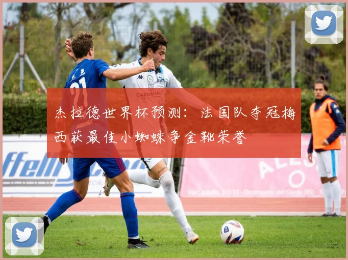 杰拉德世界杯预测：法国队夺冠梅西获最佳小蜘蛛争金靴荣誉
