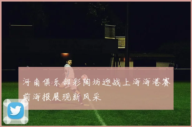 河南俱乐部彩陶坊迎战上海海港赛前海报展现新风采