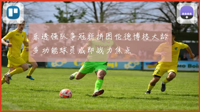 乐透强队争冠新拼图伦德博格大龄多功能球员成即战力焦点