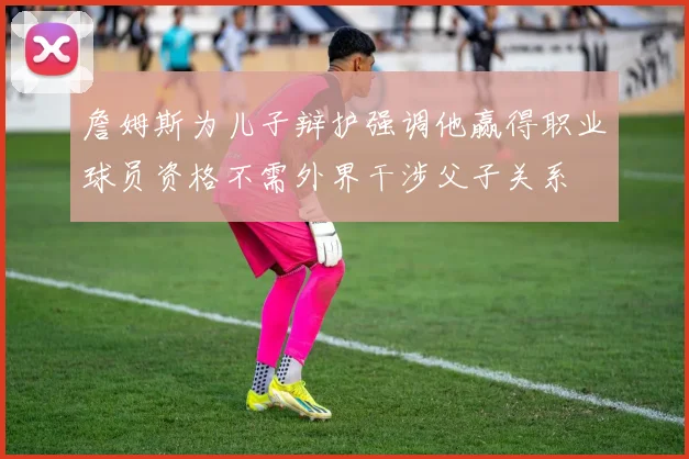 詹姆斯为儿子辩护强调他赢得职业球员资格不需外界干涉父子关系